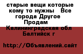 старые вещи которые кому то нужны - Все города Другое » Продам   . Калининградская обл.,Балтийск г.